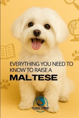 Everything You Need to Know to Raise a Maltese: History, Health, Training, and More by Research Alliance, Global Canine