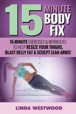 15-Minute Body Fix (3rd Edition): 15-Minute Exercises & Workouts to Help Resize Your Thighs, Blast Belly Fat & Sculpt Lean Arms! by Westwood, Linda