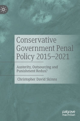 Conservative Government Penal Policy 2015-2021: Austerity, Outsourcing and Punishment Redux? by Skinns, Christopher David