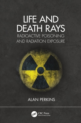Life and Death Rays: Radioactive Poisoning and Radiation Exposure by Perkins, Alan