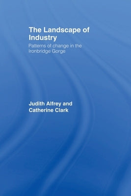 The Landscape of Industry: Patterns of Change in the Ironbridge Gorge by Alfrey, Judith
