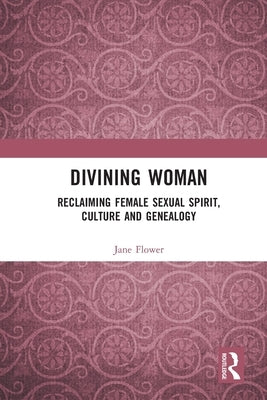 Divining Woman: Reclaiming Female Sexual Spirit, Culture and Genealogy by Flower, Jane