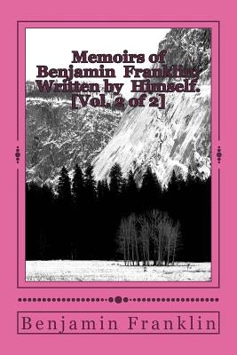 Memoirs of Benjamin Franklin; Written by Himself. [Vol. 2 of 2] by Benjamin Franklin