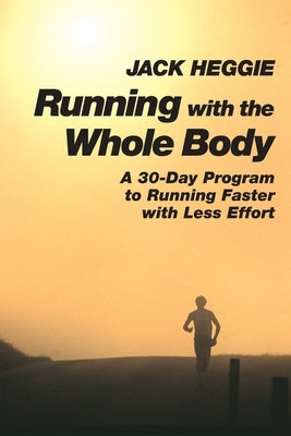 Running with the Whole Body: A 30-Day Program to Running Faster with Less Effort by Heggie, Jack