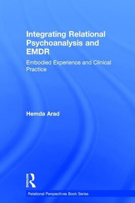 Integrating Relational Psychoanalysis and EMDR: Embodied Experience and Clinical Practice by Arad, Hemda