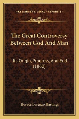 The Great Controversy Between God And Man: Its Origin, Progress, And End (1860) by Hastings, Horace Lorenzo