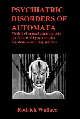 Psychiatric Disorders of Automata: Models of animal cognition and the failure of hypercomplex real-time computing systems by Wallace, Rodrick
