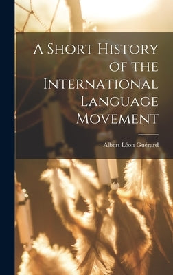 A Short History of the International Language Movement by Guérard, Albert Léon