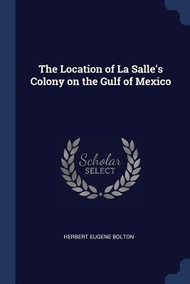 The Location of La Salle's Colony on the Gulf of Mexico by Bolton, Herbert Eugene