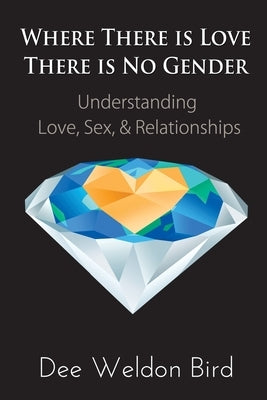 Where There is Love, There is No Gender: Understanding Love, Sex, & Relationships by Bird, Dee Weldon