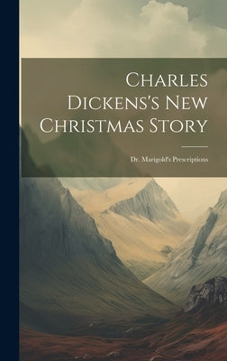 Charles Dickens's New Christmas Story: Dr. Marigold's Prescriptions by Anonymous