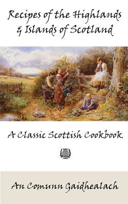 Recipes of the Highlands and Islands of Scotland: A Classic Scottish Cookbook (The Feill Cookery Book) by An Comunn Gaidhealach