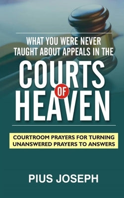 What You Were Never Taught About Appeals in the Courts of Heaven: Courtroom Prayers for Turning Unanswered Prayers to Answers by Joseph, Pius