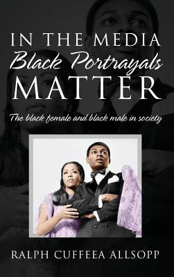 In the Media Black Portrayals Matter: The Black Female and Black Male in Society by Allsopp, Ralph Cuffeea