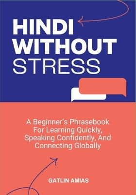 Hindi Without Stress: A Beginner's Phrasebook For Learning Quickly, Speaking Confidently, And Connecting Globally by Amias, Gatlin