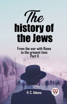 The history of the Jews From the war with Rome to the present time Part II by Adams, H. C.