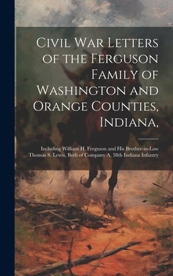 Civil War Letters of the Ferguson Family of Washington and Orange Counties, Indiana,: Including William H. Ferguson and His Brother-in-law Thomas S. L by Anonymous