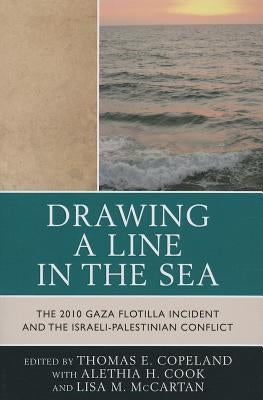 Drawing a Line in the Sea: The Gaza Flotilla Incident and the Israeli-Palestinian Conflict by Cook, Alethia H.