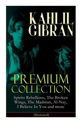 KAHLIL GIBRAN Premium Collection: Spirits Rebellious, The Broken Wings, The Madman, Al-Nay, I Believe In You and more (Illustrated): Inspirational Boo by Gibran, Kahlil