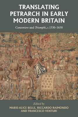 Translating Petrarch in Early Modern Britain: Canzoniere and Triumphi, C. 1530-1650 by Belle, Marie-Alice