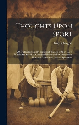 Thoughts Upon Sport: A Work Dealing Shortly With Each Branch of Sport ...: to Which are Added, A Complete History of the Curraghmore Hunt a by Sargent, Harry R.