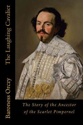 The Laughing Cavalier: The Story of the Ancestor of the Scarlet Pimpernel by Orczy, Baroness