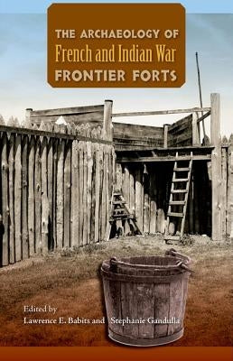 The Archaeology of French and Indian War Frontier Forts by Babits, Lawrence E.