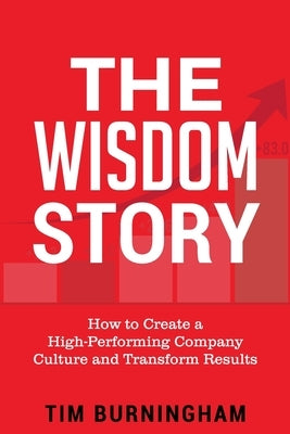 The Wisdom Story: How to Create a High-Performing Company Culture and Transform Results by Burningham, Tim