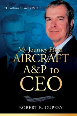 My Journey From Aircraft A&P to CEO by Cupery, Robert R.