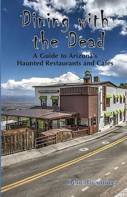 Dining with the Dead: A Guide to Arizona's Haunted Restaurants and Cafes by Branning, Debe