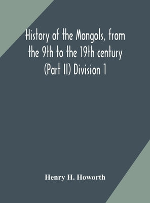 History Of The Mongols, From The 9Th To The 19Th Century (Part Ii) The So-Called Tartars Of Russia And Central Asia Division 1 by Henry H Howorth