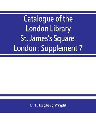 Catalogue of the London Library, St. James's Square, London: Supplement 7 by T. Hagberg Wright, C.