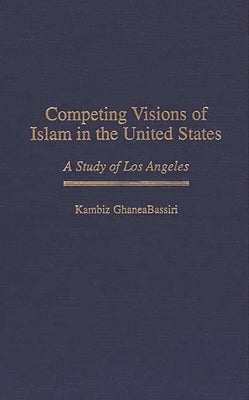 Competing Visions of Islam in the United States: A Study of Los Angeles by Ghaneabassiri, Kambiz