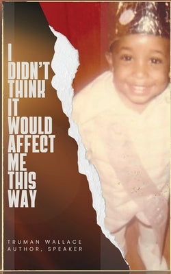 I Didn't Think It Would Affect Me This Way: From Trials to Triumph: A Journey of Faith, Resilience, and Purpose by Wallace, Truman