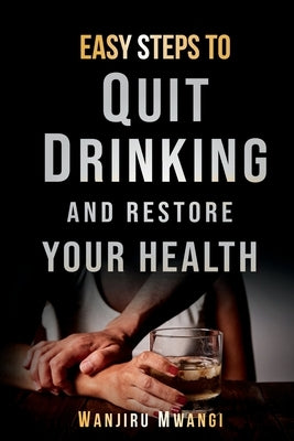 Easy Steps to Quit Drinking and Restore Your Health: How to Reclaim Your Life and Health by Mwangi, Wanjiru