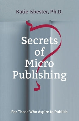 Secrets of MicroPublishing: For Those Who Aspire to Publish by Isbester, Katie
