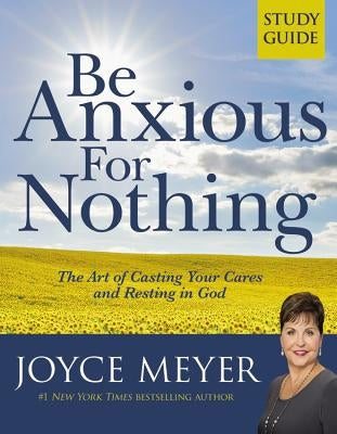 Be Anxious for Nothing: Study Guide: The Art of Casting Your Cares and Resting in God (Study Guide) by Meyer, Joyce