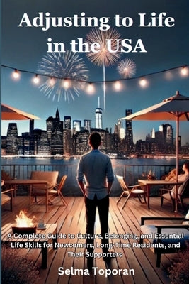 Adjusting to Life in the USA: A Complete Guide to Culture, Belonging, and Essential Life Skills for Newcomers, Long-Time Residents, and Their Supporte by Toporan, Selma