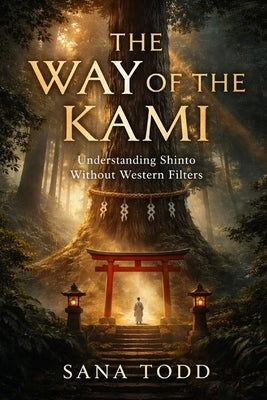 The Way of the Kami: Understanding Shinto Without Western Filters by Todd, Sana