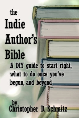 The Indie Author's Bible: A DIY guide to start right, what to do once you're in print, and beyond by Schmitz, Christopher D.