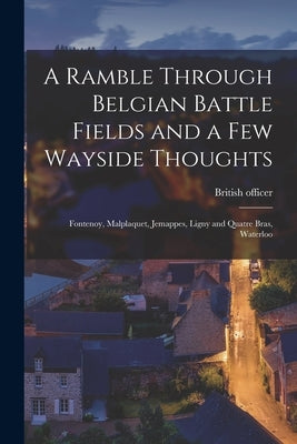 A Ramble Through Belgian Battle Fields and a Few Wayside Thoughts [microform]: Fontenoy, Malplaquet, Jemappes, Ligny and Quatre Bras, Waterloo by British Officer
