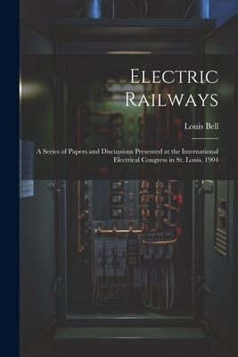 Electric Railways: A Series of Papers and Discussions Presented at the International Electrical Congress in St. Louis, 1904 by Bell, Louis