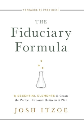 The Fiduciary Formula: 6 Essential Elements to Create the Perfect Corporate Retirement Plan by Itzoe, Josh