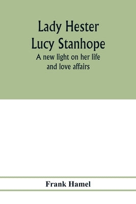 Lady Hester Lucy Stanhope: a new light on her life and love affairs by Hamel, Frank