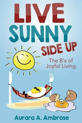 Live Sunny Side Up: The B's of Joyful Living: Discover Life's Joy and Purpose by Ambrose, Aurora a.