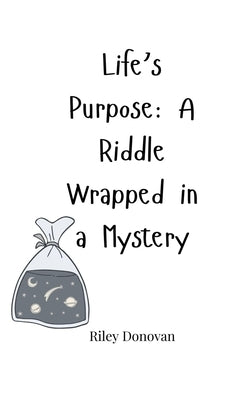Life's Purpose: A Riddle Wrapped in a Mystery by Donovan, Riley