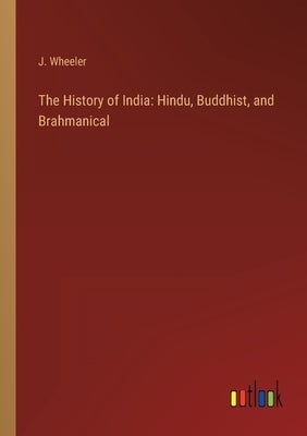 The History of India: Hindu, Buddhist, and Brahmanical by Wheeler, J.