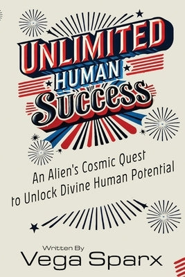 Unlimited Human Success: An Alien's Cosmic Quest to Unlock Divine Human Potential by Sparx, Vega
