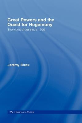 Great Powers and the Quest for Hegemony: The World Order Since 1500 by Black, Jeremy