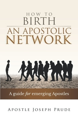 How to Birth an Apostolic Network: A quide for emerging Apostles by Prude, Joseph